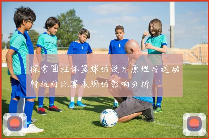 探索圆柱体篮球的设计原理与运动特性对比赛表现的影响分析