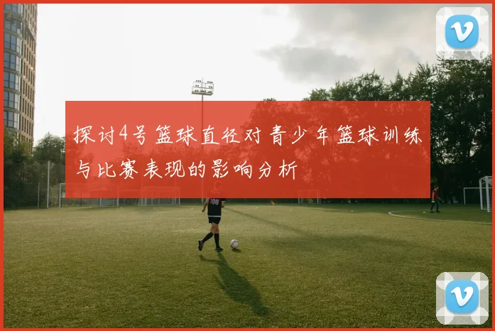 探讨4号篮球直径对青少年篮球训练与比赛表现的影响分析