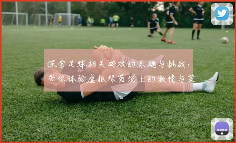 探索足球相关游戏的乐趣与挑战，带你体验虚拟绿茵场上的激情与策略